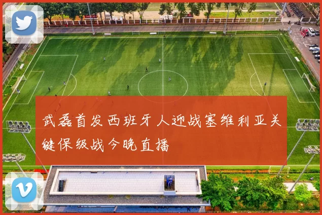 武磊首发西班牙人迎战塞维利亚关键保级战今晚直播