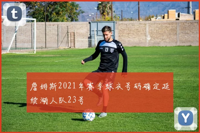 詹姆斯2021年赛季球衣号码确定延续湖人队23号