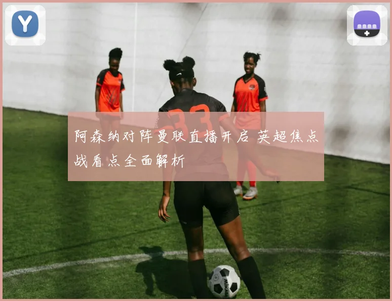 阿森纳对阵曼联直播开启 英超焦点战看点全面解析