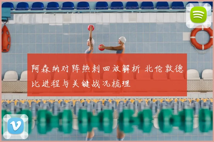 阿森纳对阵热刺回放解析 北伦敦德比进程与关键战况梳理