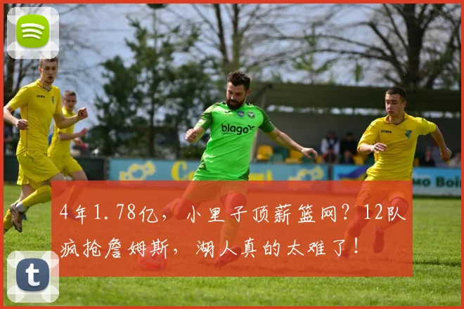 4年1.78亿,小里子顶薪篮网?12队疯抢詹姆斯,湖人真的太难了!