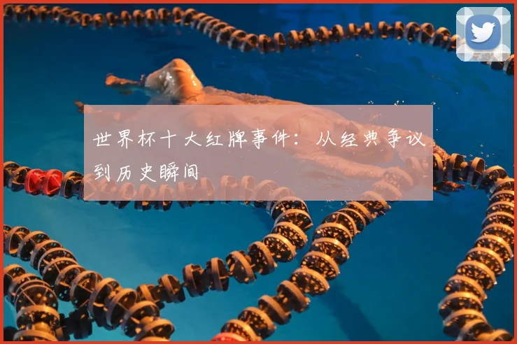世界杯十大红牌事件:从经典争议到历史瞬间