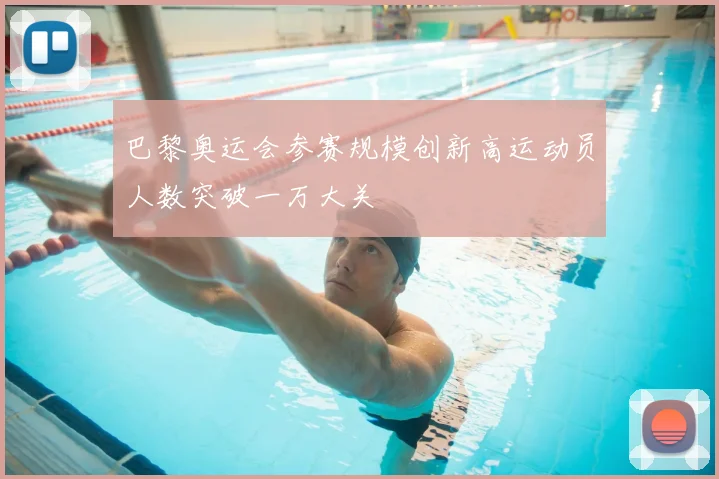 巴黎奥运会参赛规模创新高运动员人数突破一万大关