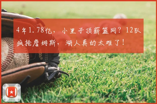 4年1.78亿,小里子顶薪篮网?12队疯抢詹姆斯,湖人真的太难了!