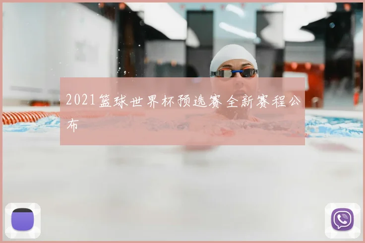 2021篮球世界杯预选赛全新赛程公布