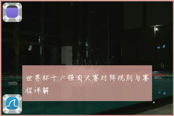 世界杯十六强淘汰赛对阵规则与赛程详解