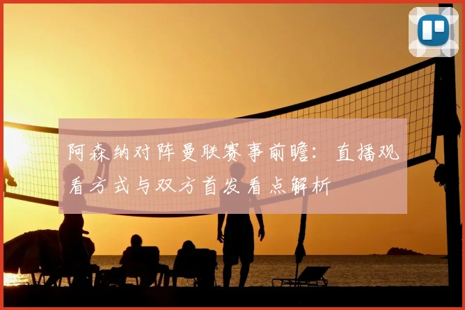 阿森纳对阵曼联赛事前瞻：直播观看方式与双方首发看点解析