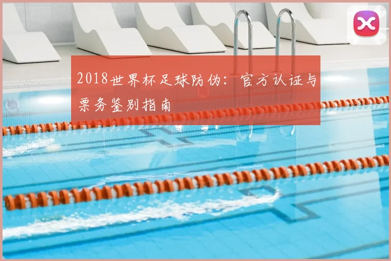 2018世界杯足球防伪:官方认证与票务鉴别指南