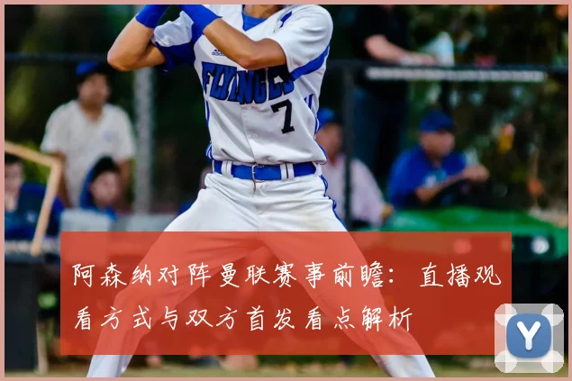 阿森纳对阵曼联赛事前瞻：直播观看方式与双方首发看点解析