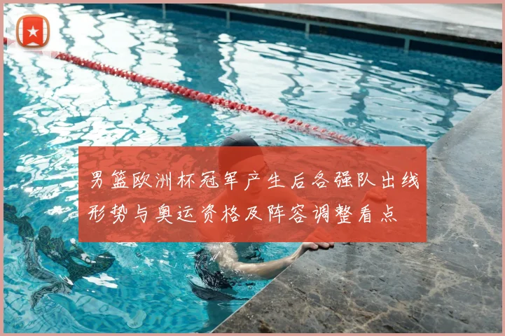 男篮欧洲杯冠军产生后各强队出线形势与奥运资格及阵容调整看点