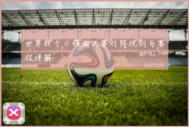 世界杯十六强淘汰赛对阵规则与赛程详解