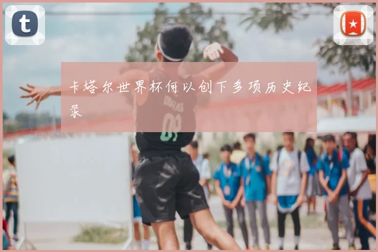 卡塔尔世界杯何以创下多项历史纪录