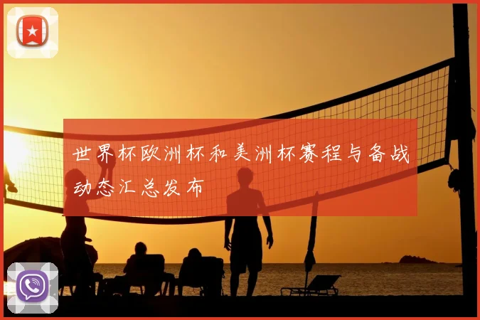 世界杯欧洲杯和美洲杯赛程与备战动态汇总发布