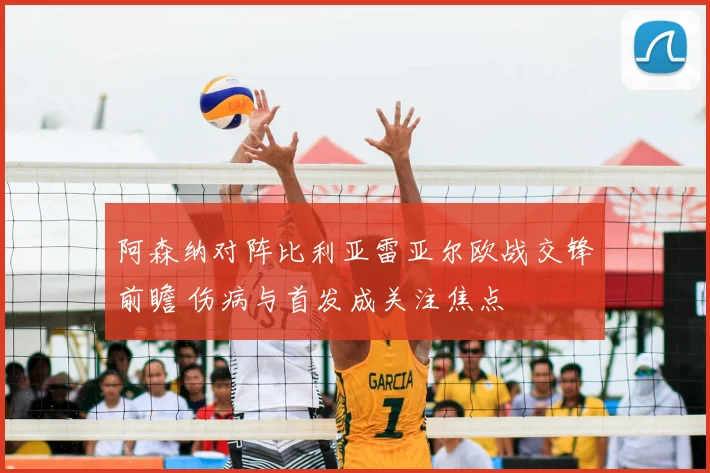 阿森纳对阵比利亚雷亚尔欧战交锋前瞻 伤病与首发成关注焦点