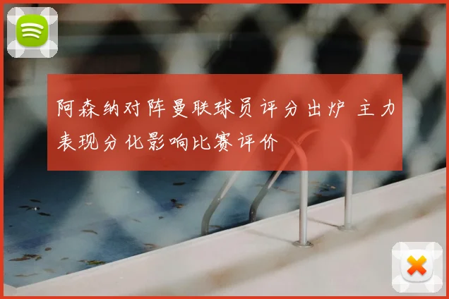 阿森纳对阵曼联球员评分出炉 主力表现分化影响比赛评价