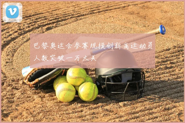 巴黎奥运会参赛规模创新高运动员人数突破一万大关